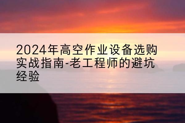丰县高空作业升降机厂家推荐-2024年高空作业设备选购实战指南-老工程师的避坑经验