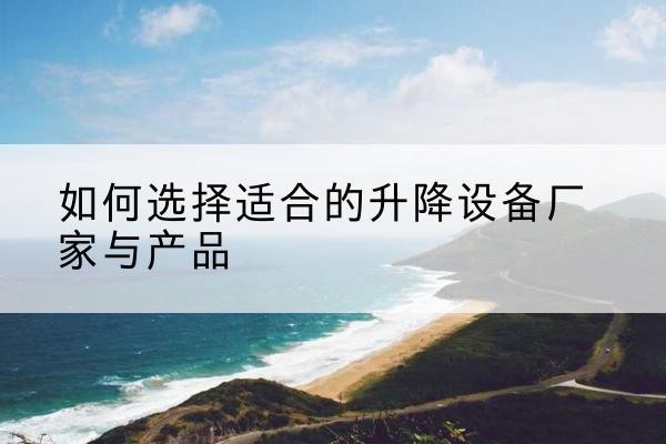 丰县电动升降平台厂家-如何选择适合的升降设备厂家与产品