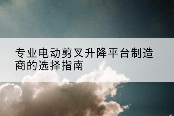 丰县电动剪叉升降平台厂家-专业电动剪叉升降平台制造商的选择指南