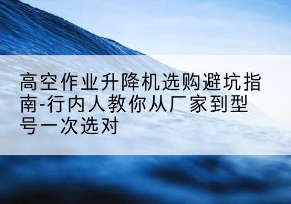 丰县升降平台厂家-高空作业升降机选购避坑指南-行内人教你从厂家到型号一次选对