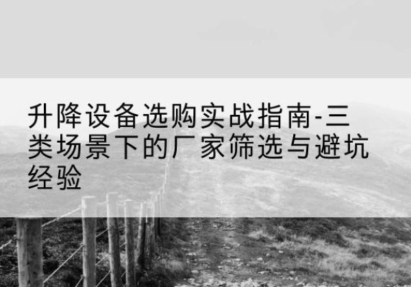 丰县移动式升降机厂家推荐-升降设备选购实战指南-三类场景下的厂家筛选与避坑经验