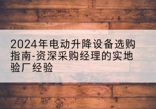 丰县电动剪叉升降平台厂家-2024年电动升降设备选购指南-资深采购经理的实地验厂经验