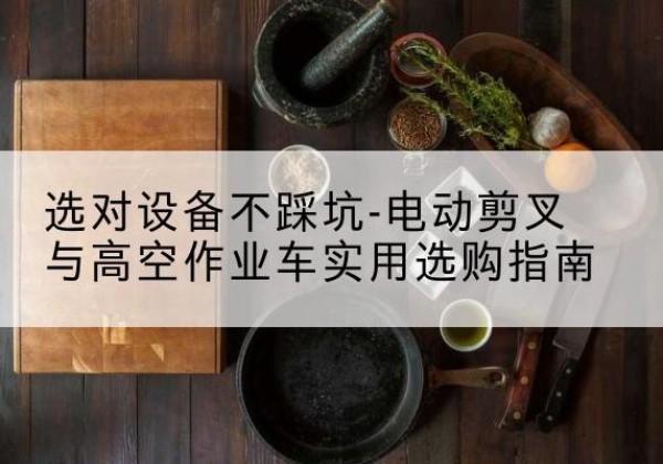 丰县电动剪叉升降平台怎么选-选对设备不踩坑-电动剪叉与高空作业车实用选购指南