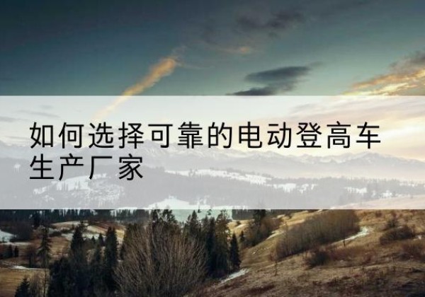 丰县电动登高车厂家-如何选择可靠的电动登高车生产厂家