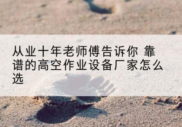 丰县高空作业升降机厂家推荐-从业十年老师傅告诉你 靠谱的高空作业设备厂家怎么选