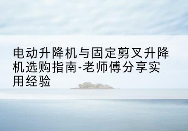 丰县电动升降机怎么选-电动升降机与固定剪叉升降机选购指南-老师傅分享实用经验