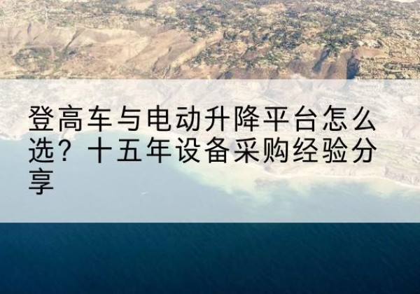 丰县登高车厂家厂家-登高车与电动升降平台怎么选？十五年设备采购经验分享