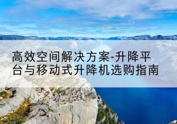 丰县升降平台厂家-*空间解决方案-升降平台与移动式升降机选购指南