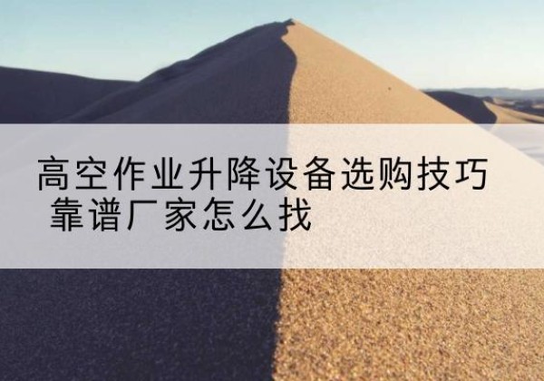 丰县电动升降平台厂家推荐-高空作业升降设备选购技巧 靠谱厂家怎么找