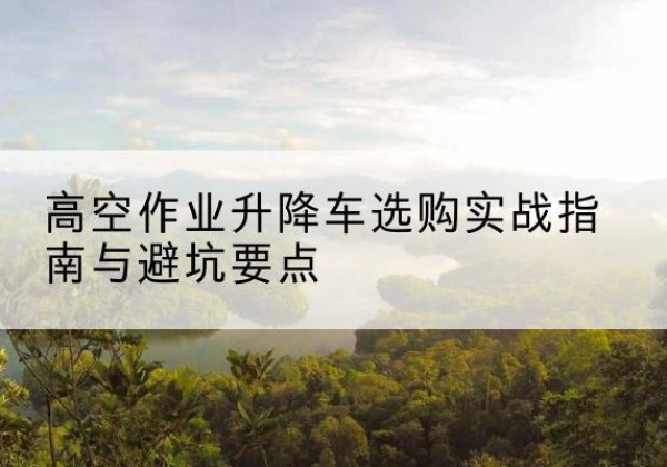 丰县升降车怎么选-高空作业升降车选购实战指南与避坑要点
