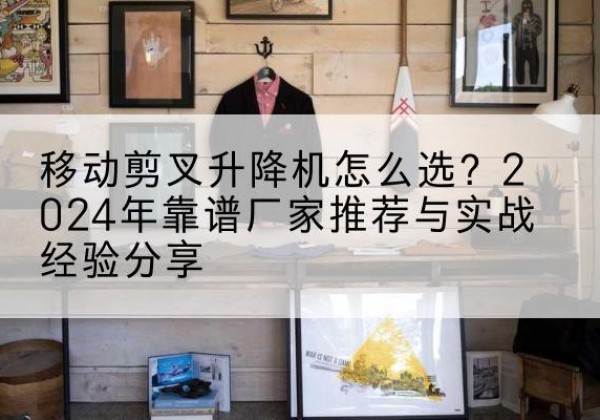丰县升降平台厂家推荐-移动剪叉升降机怎么选？2024年靠谱厂家推荐与实战经验分享