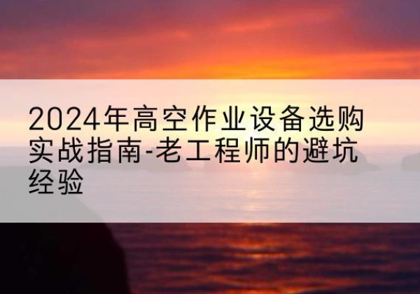 丰县高空作业升降机厂家推荐-2024年高空作业设备选购实战指南-老工程师的避坑经验