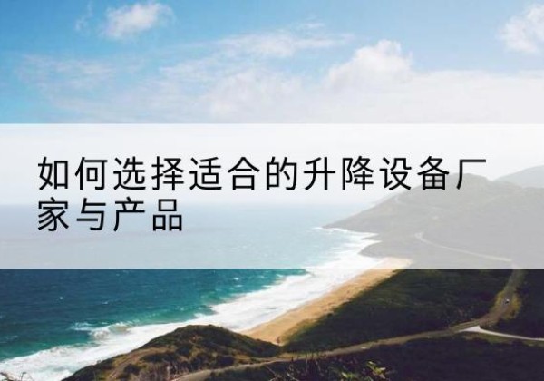丰县电动升降平台厂家-如何选择适合的升降设备厂家与产品