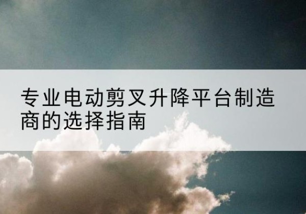 丰县电动剪叉升降平台厂家-专业电动剪叉升降平台制造商的选择指南