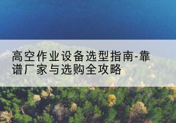 丰县升降车厂家-高空作业设备选型指南-靠谱厂家与选购全攻略