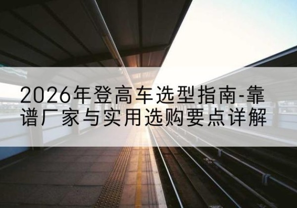 丰县登高车厂家推荐-2026年登高车选型指南-靠谱厂家与实用选购要点详解