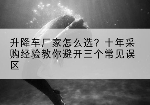 丰县升降车厂家-怎么选？十年采购经验教你避开三个常见误区