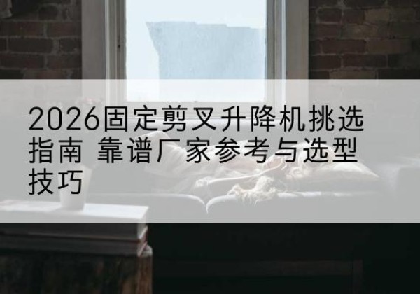 丰县固定剪叉升降机厂家推荐-2026固定剪叉升降机挑选指南 靠谱厂家参考与选型技巧
