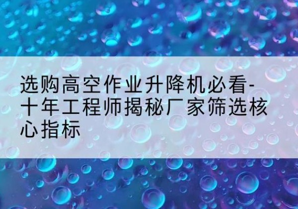 丰县高空作业升降机厂家推荐-选购高空作业升降机必看-十年工程师揭秘厂家筛选核心指标